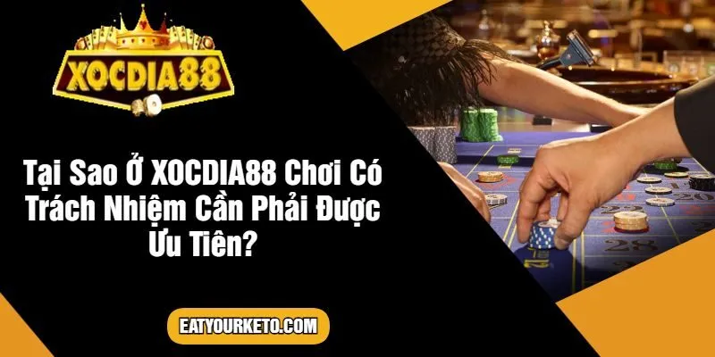 Tại Sao Ở XOCDIA88 Chơi Có Trách Nhiệm Cần Phải Được Ưu Tiên?